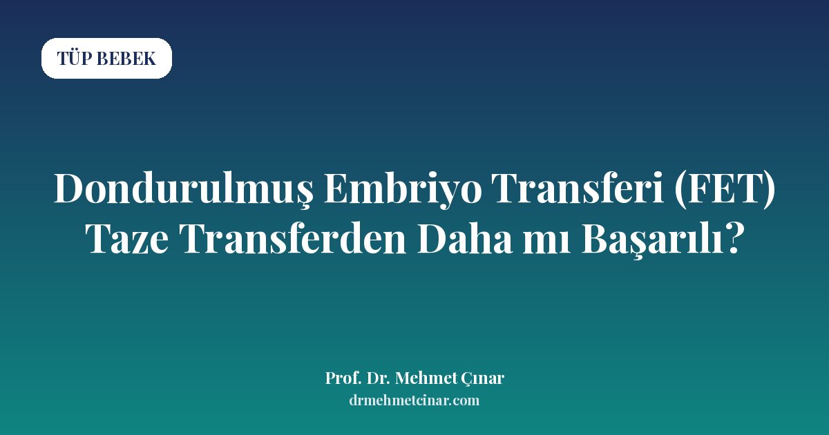 Dondurulmuş Embriyo Transferi (FET) Taze Transferden Daha mı Başarılı?