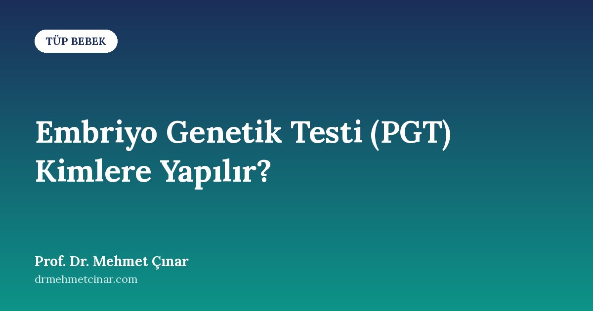 Embriyo Genetik Testi (PGT) Kimlere Yapılır, Kime Gerekmez?